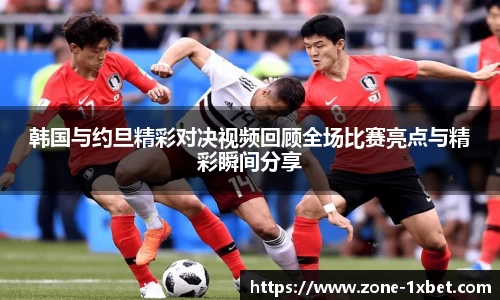 韩国与约旦精彩对决视频回顾全场比赛亮点与精彩瞬间分享 韩国与约旦精彩对决视频回顾全场比赛亮点与精彩瞬间分享