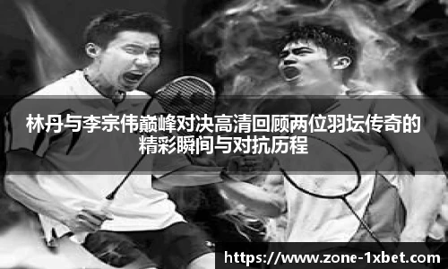 林丹与李宗伟巅峰对决高清回顾两位羽坛传奇的精彩瞬间与对抗历程 林丹与李宗伟巅峰对决高清回顾两位羽坛传奇的精彩瞬间与对抗历程