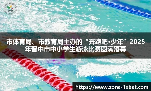 市体育局、市教育局主办的“奔跑吧·少年”2025年晋中市中小学生游泳比赛圆满落幕